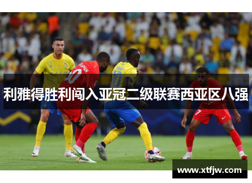 利雅得胜利闯入亚冠二级联赛西亚区八强