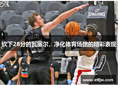 砍下28分的瓦塞尔，净化体育场馆的精彩表现